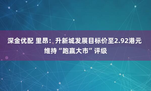 深金优配 里昂：升新城发展目标价至2.92港元 维持“跑赢大市”评级