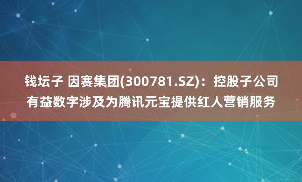钱坛子 因赛集团(300781.SZ)：控股子公司有益数字涉及为腾讯元宝提供红人营销服务