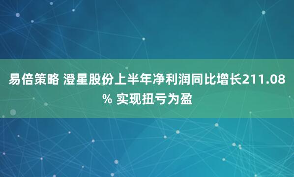 易倍策略 澄星股份上半年净利润同比增长211.08% 实现扭亏为盈