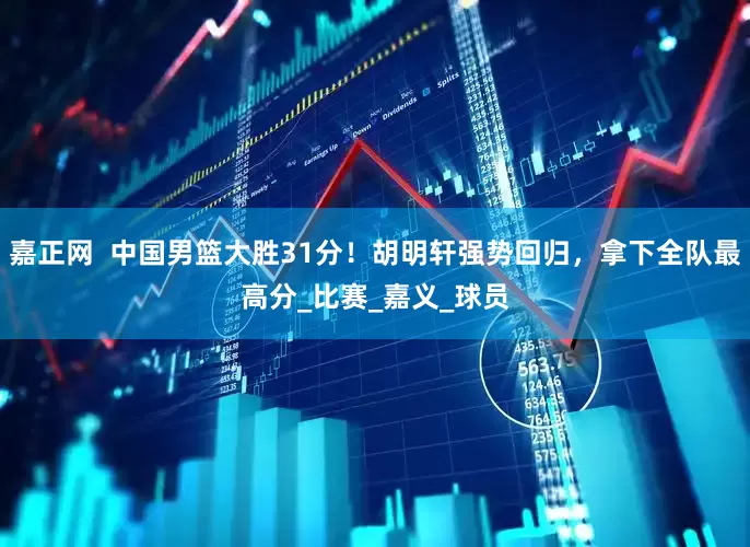 嘉正网  中国男篮大胜31分！胡明轩强势回归，拿下全队最高分_比赛_嘉义_球员