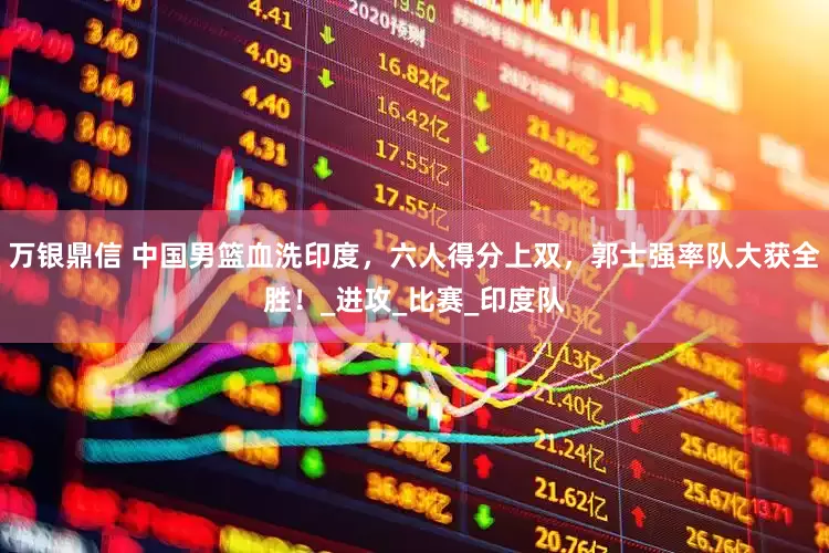 万银鼎信 中国男篮血洗印度，六人得分上双，郭士强率队大获全胜！_进攻_比赛_印度队