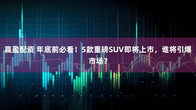 赢盈配资 年底前必看！5款重磅SUV即将上市，谁将引爆市场？
