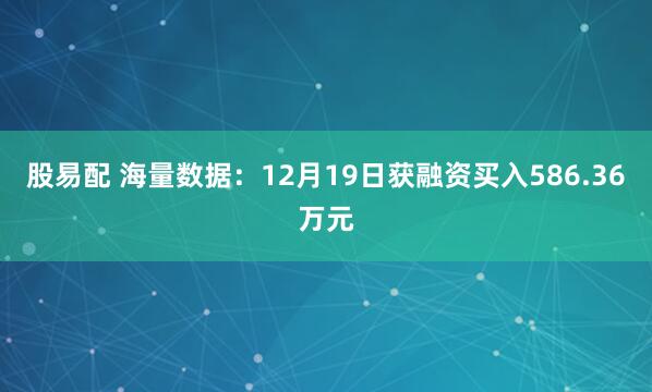 股易配 海量数据：12月19日获融资买入586.36万元