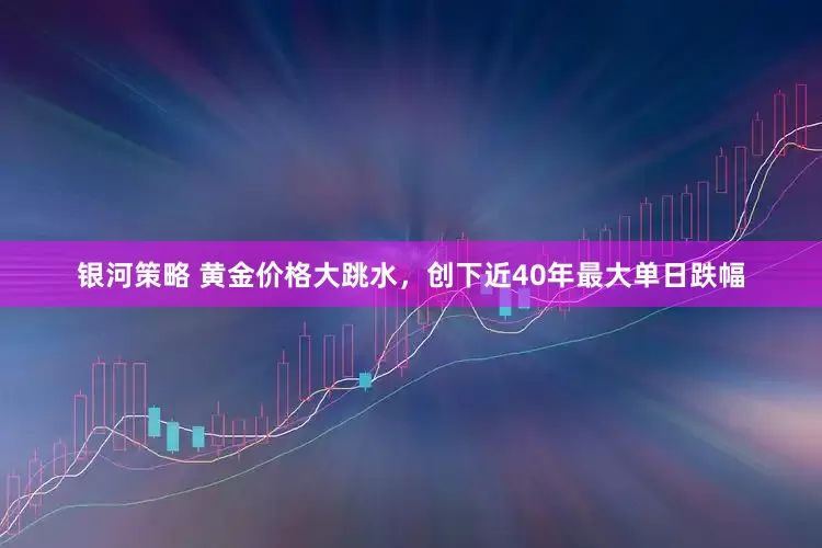 银河策略 黄金价格大跳水，创下近40年最大单日跌幅