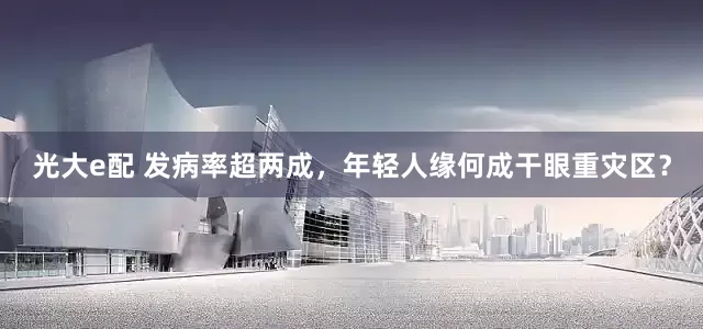 光大e配 发病率超两成，年轻人缘何成干眼重灾区？