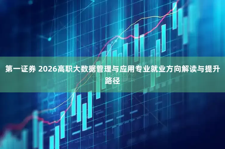 第一证券 2026高职大数据管理与应用专业就业方向解读与提升路径