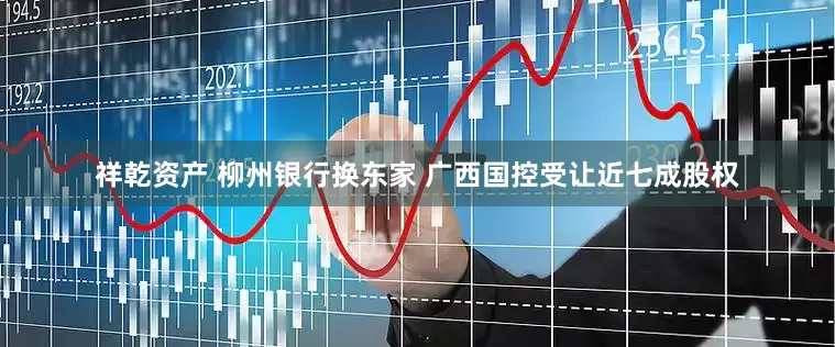 祥乾资产 柳州银行换东家 广西国控受让近七成股权