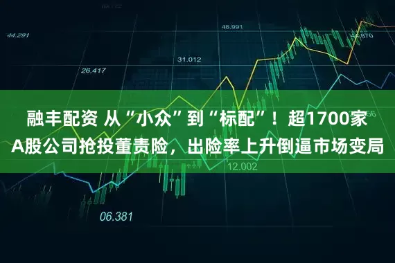 融丰配资 从“小众”到“标配”！超1700家A股公司抢投董责险，出险率上升倒逼市场变局