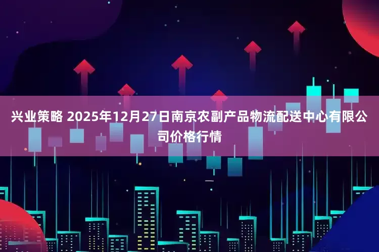 兴业策略 2025年12月27日南京农副产品物流配送中心有限公司价格行情