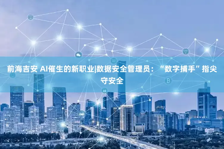 前海吉安 AI催生的新职业|数据安全管理员：“数字捕手”指尖守安全