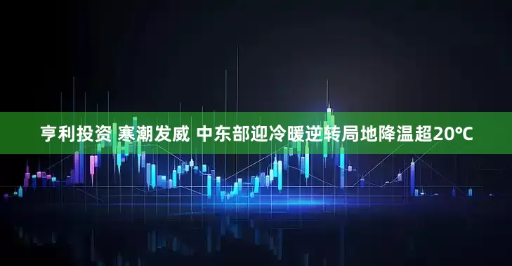 亨利投资 寒潮发威 中东部迎冷暖逆转局地降温超20℃